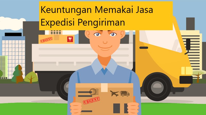 Keuntungan Memakai Jasa Expedisi Pengiriman Keuntungan Memakai Jasa Expedisi Pengiriman